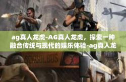 ag真人龙虎-AG真人龙虎，探索一种融合传统与现代的娱乐体验-ag真人龙虎