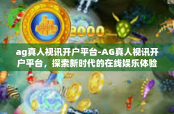 ag真人视讯开户平台-AG真人视讯开户平台，探索新时代的在线娱乐体验-ag真人视讯开户平台