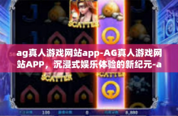 ag真人游戏网站app-AG真人游戏网站APP，沉浸式娱乐体验的新纪元-ag真人游戏网站app