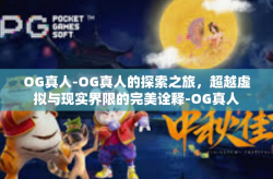 OG真人-OG真人的探索之旅，超越虚拟与现实界限的完美诠释-OG真人