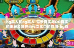 bg真人和og真人-背景真实与OG真实的差异及其在当代文化中的应用-bg真人和og真人