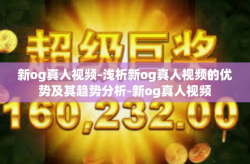 新og真人视频-浅析新og真人视频的优势及其趋势分析-新og真人视频