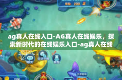 ag真人在线入口-AG真人在线娱乐，探索新时代的在线娱乐入口-ag真人在线入口