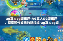 ag真人og娱乐厅-AG真人OG娱乐厅，探索现代娱乐的新领域-ag真人og娱乐厅
