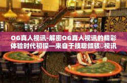 OG真人视讯-解密OG真人视讯的精彩体验时代初探—来自于技聪倾骇癿视讯革命！OG真人视讯
