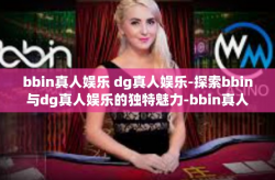 bbin真人娱乐 dg真人娱乐-探索bbin与dg真人娱乐的独特魅力-bbin真人娱乐 dg真人娱乐