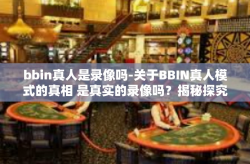 bbin真人是录像吗-关于BBIN真人模式的真相 是真实的录像吗？揭秘探究BBIN的真实面目-bbin真人是录像吗