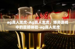 ag真人龙虎-Ag真人龙虎，博弈游戏中的震撼体验-ag真人龙虎