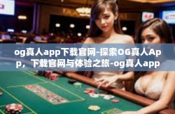 og真人app下载官网-探索OG真人App，下载官网与体验之旅-og真人app下载官网