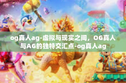 og真人ag-虚拟与现实之间，OG真人与AG的独特交汇点-og真人ag