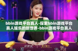 bbin游戏平台真人-探索bbin游戏平台真人娱乐的新世界-bbin游戏平台真人