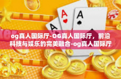 og真人国际厅-OG真人国际厅，前沿科技与娱乐的完美融合-og真人国际厅