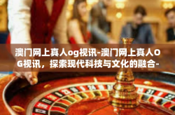 澳门网上真人og视讯-澳门网上真人OG视讯，探索现代科技与文化的融合-澳门网上真人og视讯