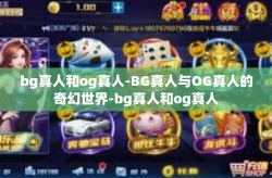 bg真人和og真人-BG真人与OG真人的奇幻世界-bg真人和og真人