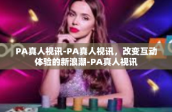 PA真人视讯-PA真人视讯，改变互动体验的新浪潮-PA真人视讯
