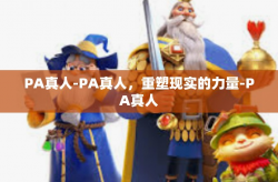 PA真人-PA真人，重塑现实的力量-PA真人