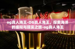 og真人海王-OG真人海王，探索海洋的虚拟与现实之旅-og真人海王