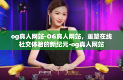 og真人网站-OG真人网站，重塑在线社交体验的新纪元-og真人网站