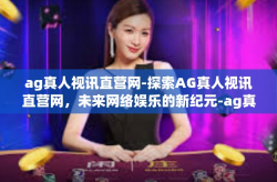 ag真人视讯直营网-探索AG真人视讯直营网，未来网络娱乐的新纪元-ag真人视讯直营网