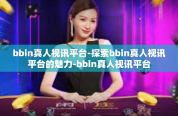 bbin真人视讯平台-探索bbin真人视讯平台的魅力-bbin真人视讯平台