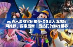 og真人游戏官网推荐-OG真人游戏官网推荐，探索最新、最热门的游戏世界-og真人游戏官网推荐