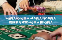 ag真人和og真人-AG真人与OG真人的探索与对比-ag真人和og真人
