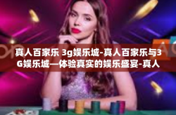 真人百家乐 3g娱乐城-真人百家乐与3G娱乐城—体验真实的娱乐盛宴-真人百家乐 3g娱乐城
