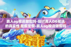 真人og视讯做假吗-探讨真人OG视讯的真实性 是假是假-真人og视讯做假吗