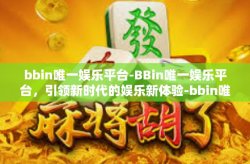 bbin唯一娱乐平台-BBin唯一娱乐平台，引领新时代的娱乐新体验-bbin唯一娱乐平台