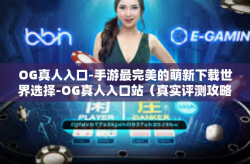 OG真人入口-手游最完美的萌新下载世界选择-OG真人入口站（真实评测攻略分享）OG真人入口