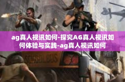 ag真人视讯如何-探究AG真人视讯如何体验与实践-ag真人视讯如何