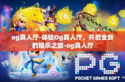 og真人厅-体验Og真人厅，开启全新的娱乐之旅-og真人厅
