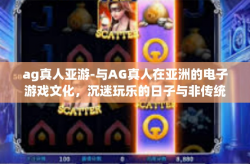 ag真人亚游-与AG真人在亚洲的电子游戏文化，沉迷玩乐的日子与非传统的社交体验-ag真人亚游
