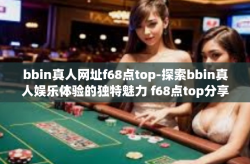 bbin真人网址f68点top-探索bbin真人娱乐体验的独特魅力 f68点top分享心得-bbin真人网址f68点top
