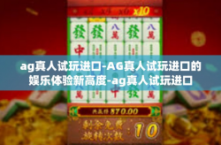 ag真人试玩进口-AG真人试玩进口的娱乐体验新高度-ag真人试玩进口