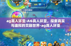 ag真人环亚-AG真人环亚，探索真实与虚拟的交融世界-ag真人环亚