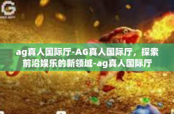 ag真人国际厅-AG真人国际厅，探索前沿娱乐的新领域-ag真人国际厅