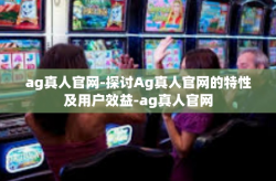 ag真人官网-探讨Ag真人官网的特性及用户效益-ag真人官网