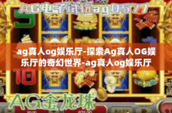 ag真人og娱乐厅-探索Ag真人OG娱乐厅的奇幻世界-ag真人og娱乐厅