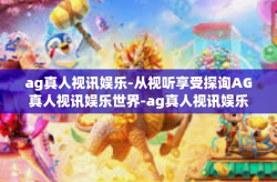ag真人视讯娱乐-从视听享受探询AG真人视讯娱乐世界-ag真人视讯娱乐