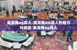 美高梅ag真人-美高梅AG真人的魅力与体验-美高梅ag真人