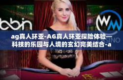 ag真人环亚-AG真人环亚探险体验—科技的乐园与人境的玄幻完美结合-ag真人环亚