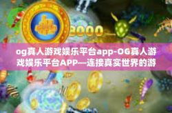 og真人游戏娱乐平台app-OG真人游戏娱乐平台APP—连接真实世界的游戏奇缘-og真人游戏娱乐平台app