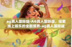 ag真人国际版-AG真人国际版，探索线上娱乐的全新境界-ag真人国际版