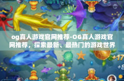 og真人游戏官网推荐-OG真人游戏官网推荐，探索最新、最热门的游戏世界-og真人游戏官网推荐