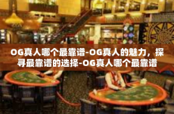 OG真人哪个最靠谱-OG真人的魅力，探寻最靠谱的选择-OG真人哪个最靠谱