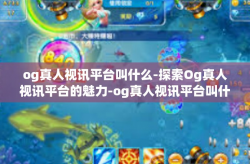 og真人视讯平台叫什么-探索Og真人视讯平台的魅力-og真人视讯平台叫什么