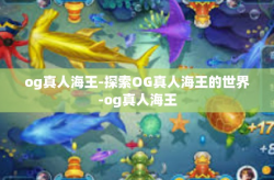 og真人海王-探索OG真人海王的世界-og真人海王