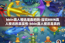 bbin真人视讯是真的吗-探究BBIN真人视讯的真实性-bbin真人视讯是真的吗