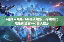 ag真人娱乐-AG真人娱乐，探索现代娱乐新境界-ag真人娱乐